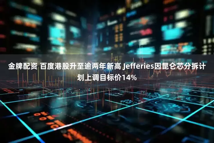 金牌配资 百度港股升至逾两年新高 Jefferies因昆仑芯分拆计划上调目标价14%