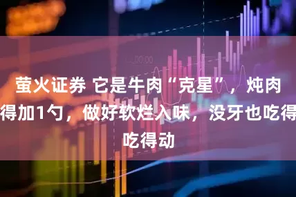 萤火证券 它是牛肉“克星”，炖肉记得加1勺，做好软烂入味，没牙也吃得动