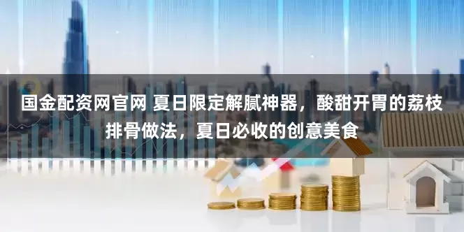 国金配资网官网 夏日限定解腻神器，酸甜开胃的荔枝排骨做法，夏日必收的创意美食