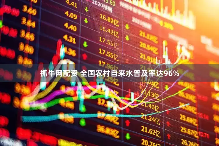 抓牛网配资 全国农村自来水普及率达96%