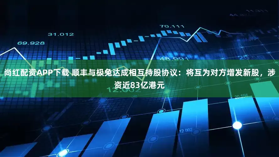 尚红配资APP下载 顺丰与极兔达成相互持股协议：将互为对方增发新股，涉资近83亿港元