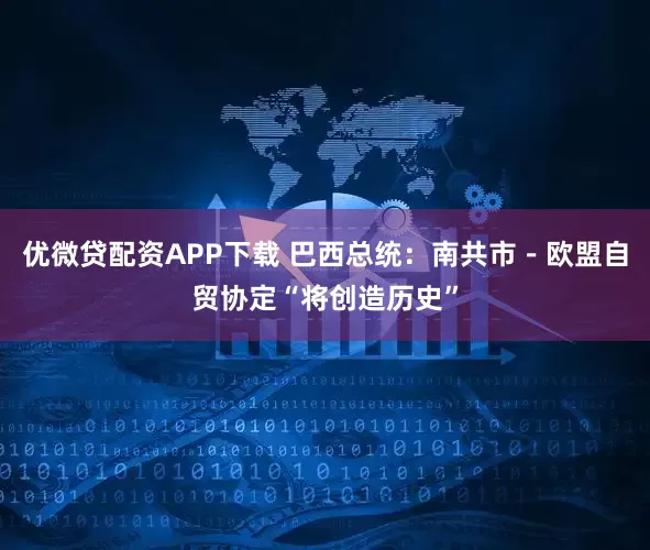 优微贷配资APP下载 巴西总统：南共市－欧盟自贸协定“将创造历史”