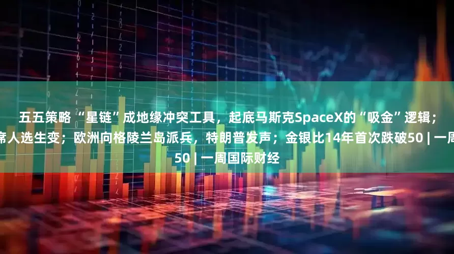 五五策略 “星链”成地缘冲突工具，起底马斯克SpaceX的“吸金”逻辑；美联储主席人选生变；欧洲向格陵兰岛派兵，特朗普发声；金银比14年首次跌破50 | 一周国际财经