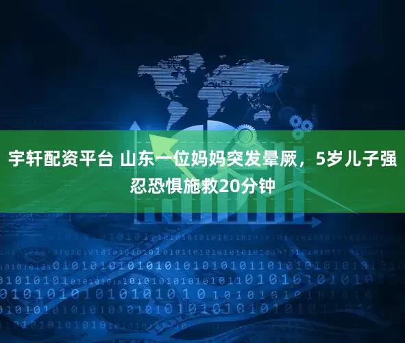 宇轩配资平台 山东一位妈妈突发晕厥，5岁儿子强忍恐惧施救20分钟