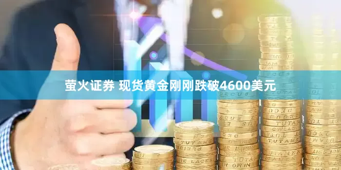 萤火证券 现货黄金刚刚跌破4600美元