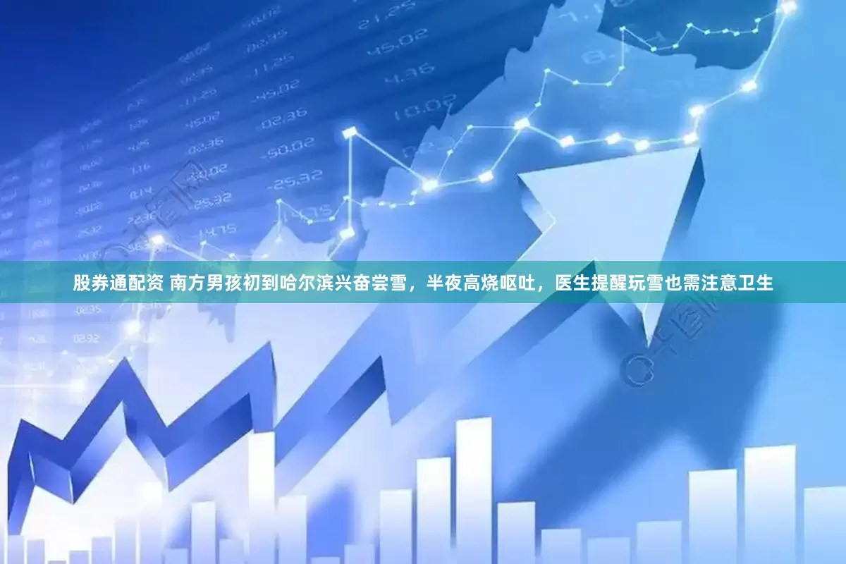 股券通配资 南方男孩初到哈尔滨兴奋尝雪，半夜高烧呕吐，医生提醒玩雪也需注意卫生