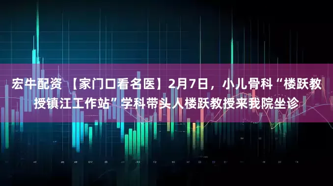 宏牛配资 【家门口看名医】2月7日，小儿骨科“楼跃教授镇江工作站”学科带头人楼跃教授来我院坐诊
