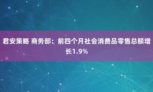 君安策略 商务部：前四个月社会消费品零售总额增长1.9%